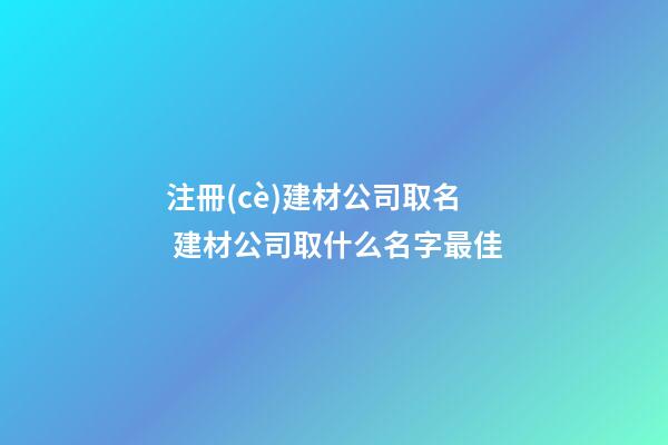 注冊(cè)建材公司取名 建材公司取什么名字最佳